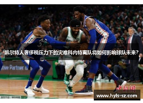 凯尔特人奢侈税压力下的灾难科内特离队将如何影响球队未来？
