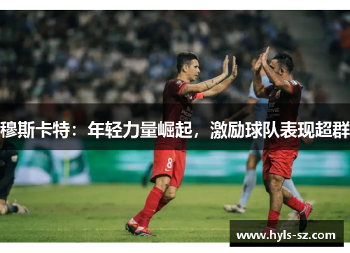 穆斯卡特：年轻力量崛起，激励球队表现超群