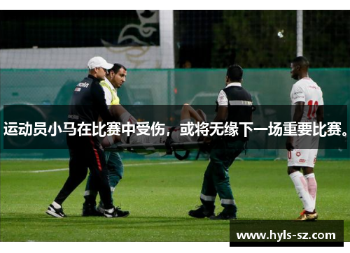 运动员小马在比赛中受伤，或将无缘下一场重要比赛。