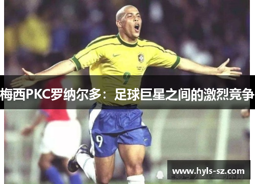 梅西PKC罗纳尔多：足球巨星之间的激烈竞争